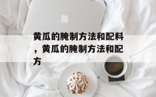 黄瓜的腌制方法和配料，黄瓜的腌制方法和配方