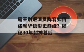 霸王别姬演员阵容如何成就华语影史巅峰？揭秘30年封神幕后