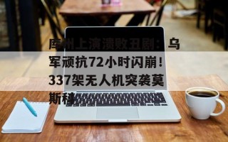 库州上演溃败丑剧：乌军顽抗72小时闪崩！337架无人机突袭莫斯科