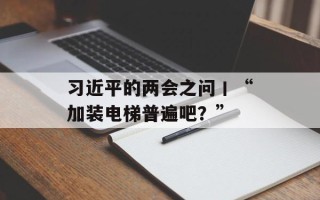 习近平的两会之问丨“加装电梯普遍吧？”