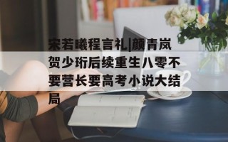 宋若曦程言礼|颜青岚贺少珩后续重生八零不要营长要高考小说大结局