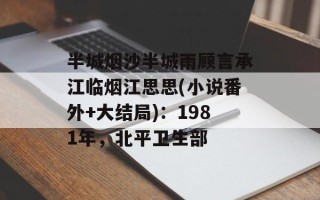 半城烟沙半城雨顾言承江临烟江思思(小说番外+大结局)：1981年，北平卫生部