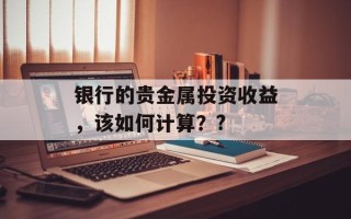 银行的贵金属投资收益，该如何计算？?