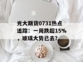 光大期货0731热点追踪：一周跌超15%，玻璃大势已去？