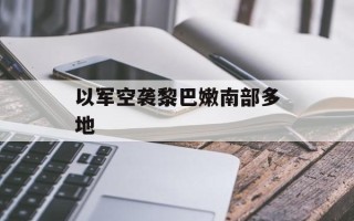 以军空袭黎巴嫩南部多地