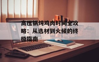 高压锅炖鸡肉时间全攻略：从选材到火候的终极指南