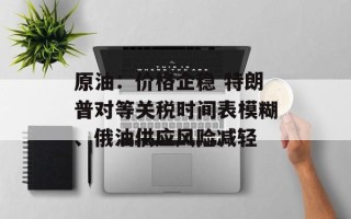 原油：价格企稳 特朗普对等关税时间表模糊、俄油供应风险减轻