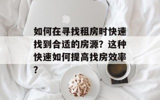 如何在寻找租房时快速找到合适的房源？这种快速如何提高找房效率？