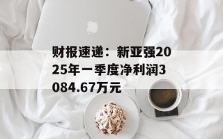 财报速递：新亚强2025年一季度净利润3084.67万元