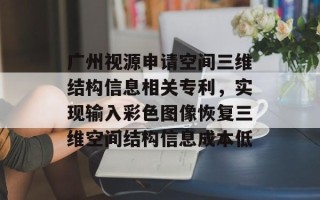 广州视源申请空间三维结构信息相关专利，实现输入彩色图像恢复三维空间结构信息成本低