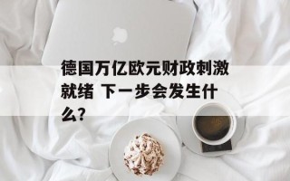 德国万亿欧元财政刺激就绪 下一步会发生什么？