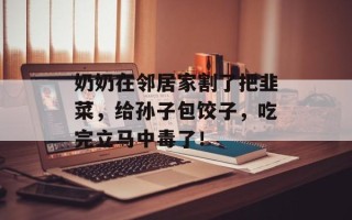 奶奶在邻居家割了把韭菜，给孙子包饺子，吃完立马中毒了！