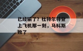 已经输了？杜特尔特登上飞机那一刻，马科斯败了