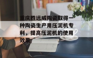 重庆胜远威陶瓷取得一种陶瓷生产用压泥机专利，提高压泥机的使用效果