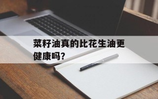 菜籽油真的比花生油更健康吗？