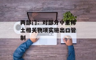 两部门：对部分中重稀土相关物项实施出口管制