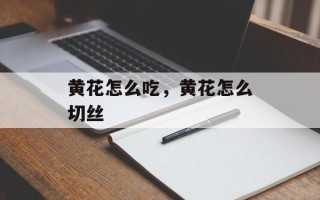 黄花怎么吃，黄花怎么切丝