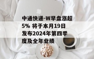 中通快递-W早盘涨超5% 将于本月19日发布2024年第四季度及全年业绩