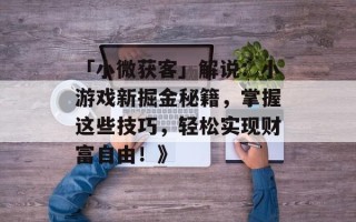 「小微获客」解说：小游戏新掘金秘籍，掌握这些技巧，轻松实现财富自由！》