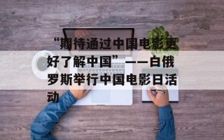 “期待通过中国电影更好了解中国”——白俄罗斯举行中国电影日活动