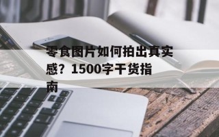 零食图片如何拍出真实感？1500字干货指南
