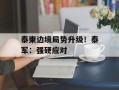 泰柬边境局势升级！泰军：强硬应对