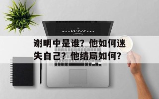 谢明中是谁？他如何迷失自己？他结局如何？