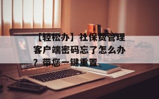 【轻松办】社保费管理客户端密码忘了怎么办？带您一键重置