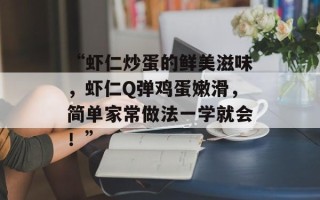 “虾仁炒蛋的鲜美滋味，虾仁Q弹鸡蛋嫩滑，简单家常做法一学就会！”