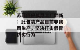 苏菲回应被黑工厂翻新：此包装产品目前非我司生产，坚决打击假冒伪劣行为