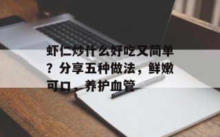虾仁炒什么好吃又简单？分享五种做法，鲜嫩可口，养护血管