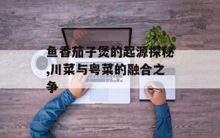 鱼香茄子煲的起源探秘,川菜与粤菜的融合之争