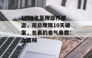 1969年氢弹部件被盗，周总理限10天破案，包裹的香气暴露：女盗贼