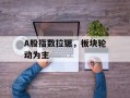 A股指数拉锯，板块轮动为主