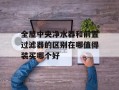 全屋中央净水器和前置过滤器的区别在哪值得装买哪个好