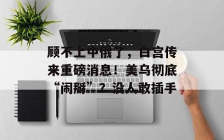顾不上中俄了，白宫传来重磅消息！美乌彻底“闹掰”？没人敢插手