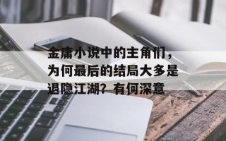 金庸小说中的主角们，为何最后的结局大多是退隐江湖？有何深意