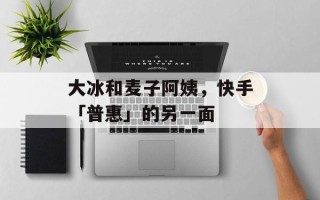 大冰和麦子阿姨，快手「普惠」的另一面
