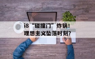 i8“碰撞门”炸锅！理想主义坠落时刻？
