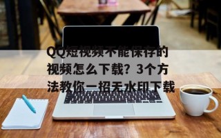 QQ短视频不能保存的视频怎么下载？3个方法教你一招无水印下载