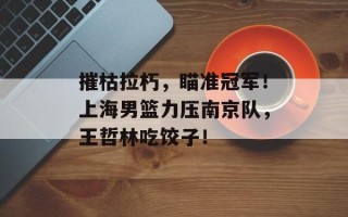 摧枯拉朽，瞄准冠军！上海男篮力压南京队，王哲林吃饺子！