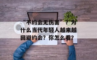 “不约会无伤害”？为什么当代年轻人越来越回避约会？你怎么看？