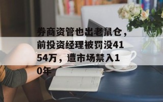 券商资管也出老鼠仓，前投资经理被罚没4154万，遭市场禁入10年