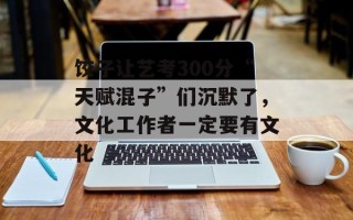 饺子让艺考300分“天赋混子”们沉默了，文化工作者一定要有文化