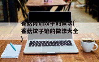 香菇肉馅饺子的做法(香菇饺子馅的做法大全)