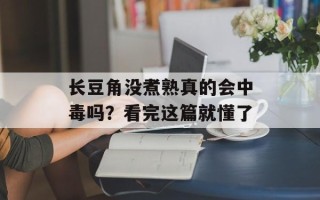 长豆角没煮熟真的会中毒吗？看完这篇就懂了