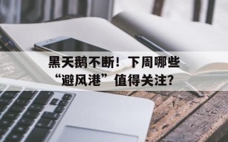 黑天鹅不断！下周哪些“避风港”值得关注？