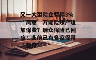 又一大型险企暂停3%“高息”万能险账户追加保费？瑞众保险已回应！此前已有多家保司“暂停”