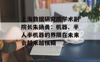 上海数据研究院学术副院长朱扬勇：机器、半人半机器的界限在未来会越来越模糊