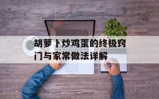 胡萝卜炒鸡蛋的终极窍门与家常做法详解